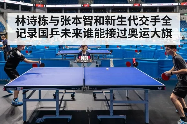 林诗栋与张本智和新生代交手全记录国乒未来谁能接过奥运大旗