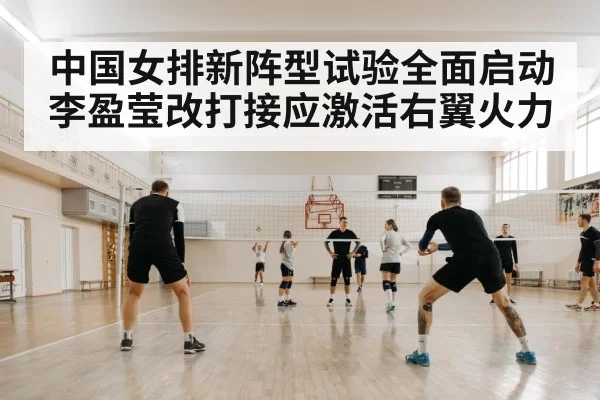 中国女排新阵型试验全面启动 李盈莹改打接应激活右翼火力