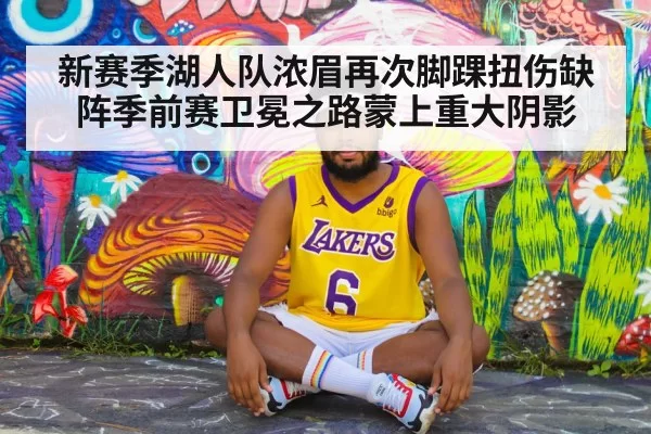 新赛季湖人队浓眉再次脚踝扭伤缺阵季前赛卫冕之路蒙上重大阴影