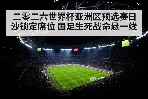 二零二六世界杯亚洲区预选赛日沙锁定席位 国足生死战命悬一线