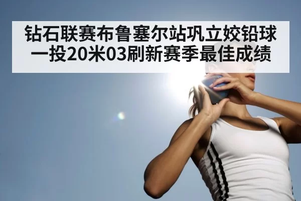 钻石联赛布鲁塞尔站巩立姣铅球一投20米03刷新赛季最佳成绩