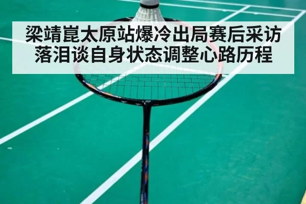 梁靖崑太原站爆冷出局赛后采访落泪谈自身状态调整心路历程