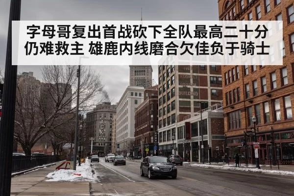 字母哥复出首战砍下全队最高二十分仍难救主 雄鹿内线磨合欠佳负于骑士