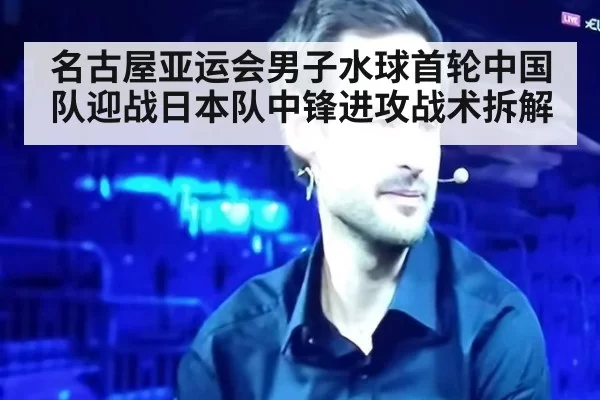 名古屋亚运会男子水球首轮中国队迎战日本队中锋进攻战术拆解