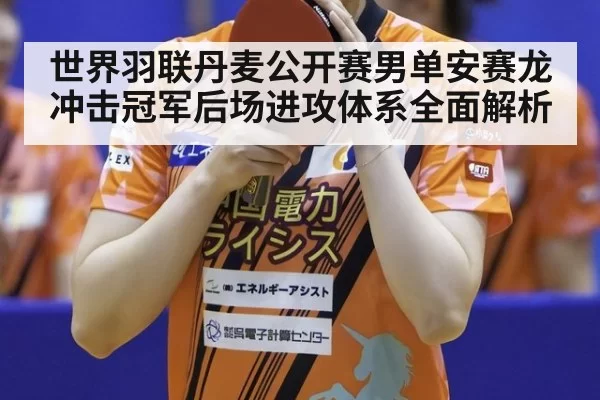 世界羽联丹麦公开赛男单安赛龙冲击冠军后场进攻体系全面解析