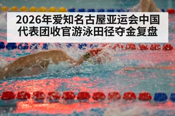 2026年爱知名古屋亚运会中国代表团收官游泳田径夺金复盘